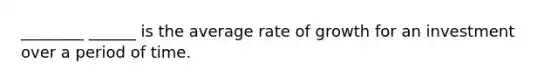 ________ ______ is the average rate of growth for an investment over a period of time.