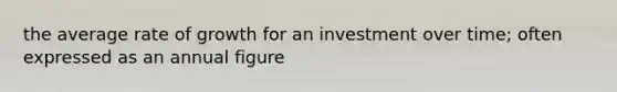 the average rate of growth for an investment over time; often expressed as an annual figure