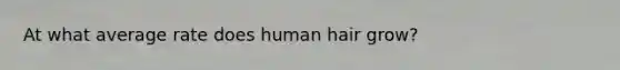 At what average rate does human hair grow?