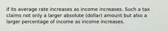 if its average rate increases as income increases. Such a tax claims not only a larger absolute (dollar) amount but also a larger percentage of income as income increases.