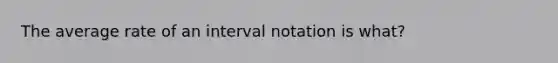 The average rate of an interval notation is what?