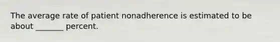 The average rate of patient nonadherence is estimated to be about _______ percent.