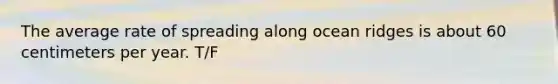The average rate of spreading along ocean ridges is about 60 centimeters per year. T/F