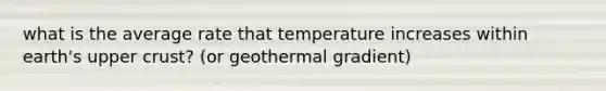 what is the average rate that temperature increases within earth's upper crust? (or geothermal gradient)