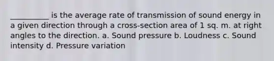 __________ is the average rate of transmission of sound energy in a given direction through a cross-section area of 1 sq. m. at right angles to the direction. a. Sound pressure b. Loudness c. Sound intensity d. Pressure variation