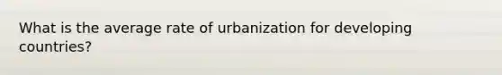 What is the average rate of urbanization for <a href='https://www.questionai.com/knowledge/kfOLeLdkKh-developing-countries' class='anchor-knowledge'>developing countries</a>?