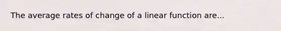 The average rates of change of a linear function are...