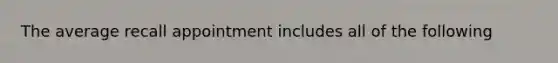 The average recall appointment includes all of the following