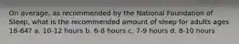 On average, as recommended by the National Foundation of Sleep, what is the recommended amount of sleep for adults ages 18-64? a. 10-12 hours b. 6-8 hours c. 7-9 hours d. 8-10 hours
