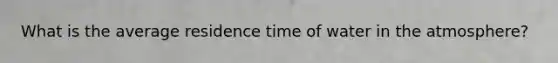 What is the average residence time of water in the atmosphere?