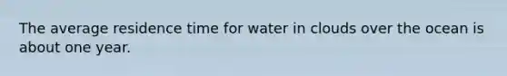 The average residence time for water in clouds over the ocean is about one year.