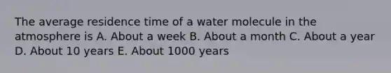 The average residence time of a water molecule in the atmosphere is A. About a week B. About a month C. About a year D. About 10 years E. About 1000 years