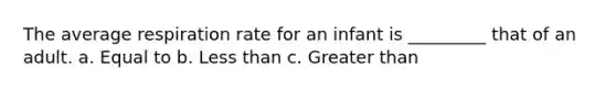 The average respiration rate for an infant is _________ that of an adult. a. Equal to b. Less than c. Greater than