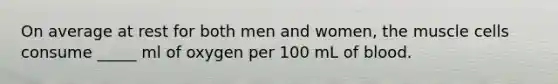 On average at rest for both men and women, the muscle cells consume _____ ml of oxygen per 100 mL of blood.