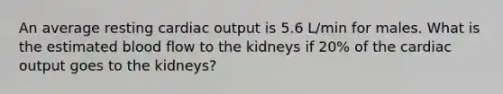 An average resting cardiac output is 5.6 L/min for males. What is the estimated blood flow to the kidneys if 20% of the cardiac output goes to the kidneys?