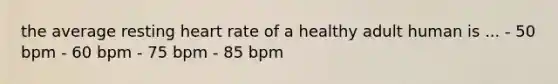 the average resting heart rate of a healthy adult human is ... - 50 bpm - 60 bpm - 75 bpm - 85 bpm