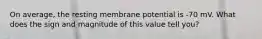 On average, the resting membrane potential is -70 mV. What does the sign and magnitude of this value tell you?