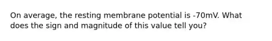 On average, the resting membrane potential is -70mV. What does the sign and magnitude of this value tell you?