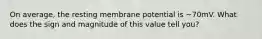 On average, the resting membrane potential is ~70mV. What does the sign and magnitude of this value tell you?