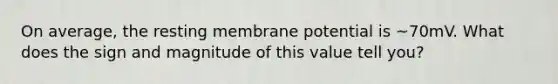 On average, the resting membrane potential is ~70mV. What does the sign and magnitude of this value tell you?