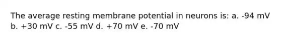 The average resting membrane potential in neurons is: a. -94 mV b. +30 mV c. -55 mV d. +70 mV e. -70 mV