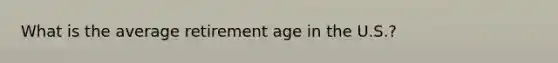 What is the average retirement age in the U.S.?