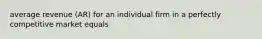average revenue (AR) for an individual firm in a perfectly competitive market equals