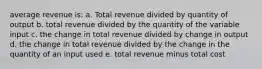 average revenue is: a. Total revenue divided by quantity of output b. total revenue divided by the quantity of the variable input c. the change in total revenue divided by change in output d. the change in total revenue divided by the change in the quantity of an input used e. total revenue minus total cost