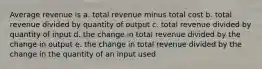 Average revenue is a. total revenue minus total cost b. total revenue divided by quantity of output c. total revenue divided by quantity of input d. the change in total revenue divided by the change in output e. the change in total revenue divided by the change in the quantity of an input used