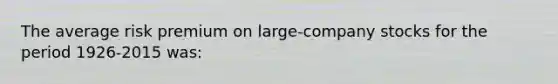 The average risk premium on large-company stocks for the period 1926-2015 was: