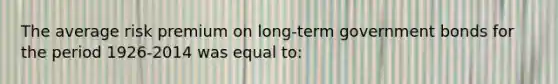 The average risk premium on long-term government bonds for the period 1926-2014 was equal to: