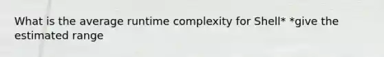 What is the average runtime complexity for Shell* *give the estimated range