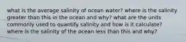 what is the average salinity of ocean water? where is the salinity greater than this in the ocean and why? what are the units commonly used to quantify salinity and how is it calculate? where is the salinity of the ocean less than this and why?