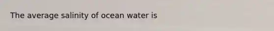 The average salinity of ocean water is