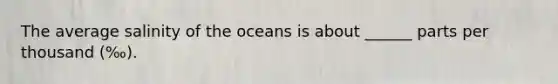 The average salinity of the oceans is about ______ parts per thousand (‰).