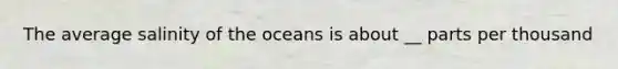 The average salinity of the oceans is about __ parts per thousand