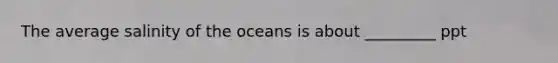 The average salinity of the oceans is about _________ ppt