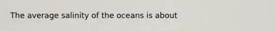 The average salinity of the oceans is about