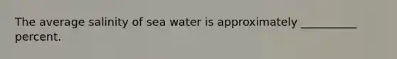 The average salinity of sea water is approximately __________ percent.