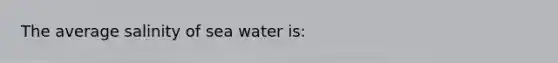 The average salinity of sea water is: