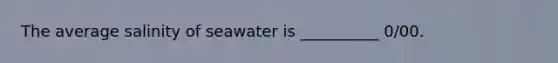 The average salinity of seawater is __________ 0/00.