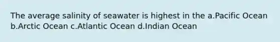 The average salinity of seawater is highest in the a.Pacific Ocean b.Arctic Ocean c.Atlantic Ocean d.Indian Ocean