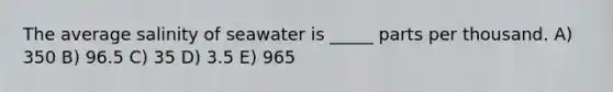 The average salinity of seawater is _____ parts per thousand. A) 350 B) 96.5 C) 35 D) 3.5 E) 965