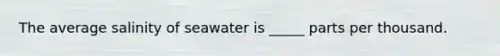 The average salinity of seawater is _____ parts per thousand.