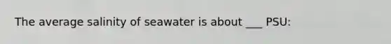 The average salinity of seawater is about ___ PSU: