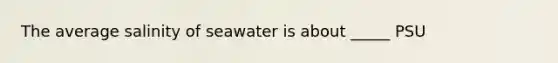 The average salinity of seawater is about _____ PSU