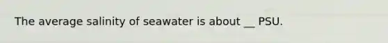 The average salinity of seawater is about __ PSU.