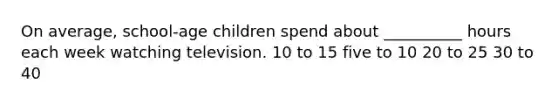 On average, school-age children spend about __________ hours each week watching television. 10 to 15 five to 10 20 to 25 30 to 40