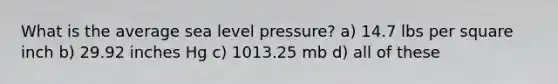 What is the average sea level pressure? a) 14.7 lbs per square inch b) 29.92 inches Hg c) 1013.25 mb d) all of these