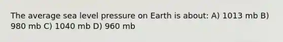 The average sea level pressure on Earth is about: A) 1013 mb B) 980 mb C) 1040 mb D) 960 mb